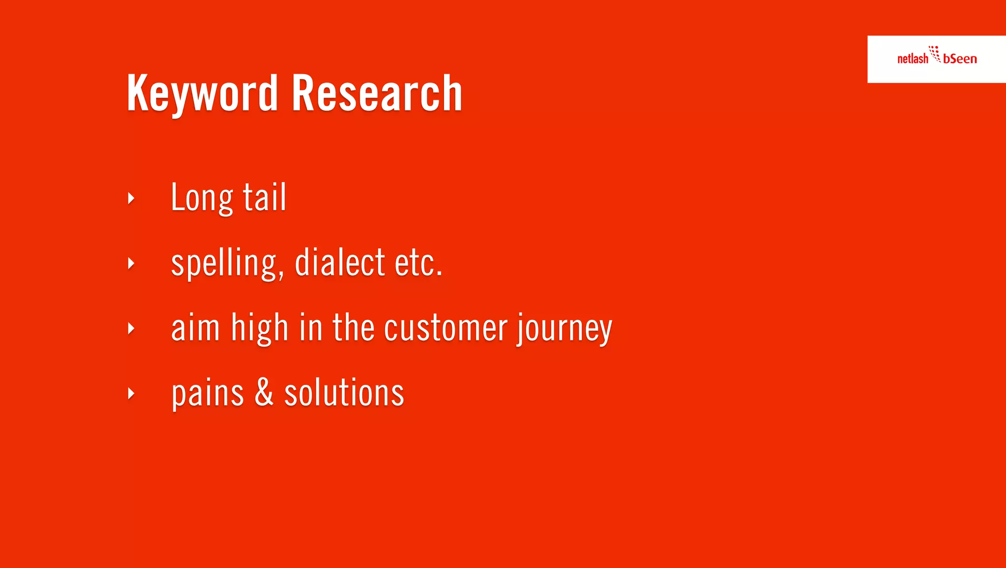 Keyword Research
‣   Long tail
‣   spelling, dialect etc.
‣   aim high in the customer journey
‣   pains & solutions
 
