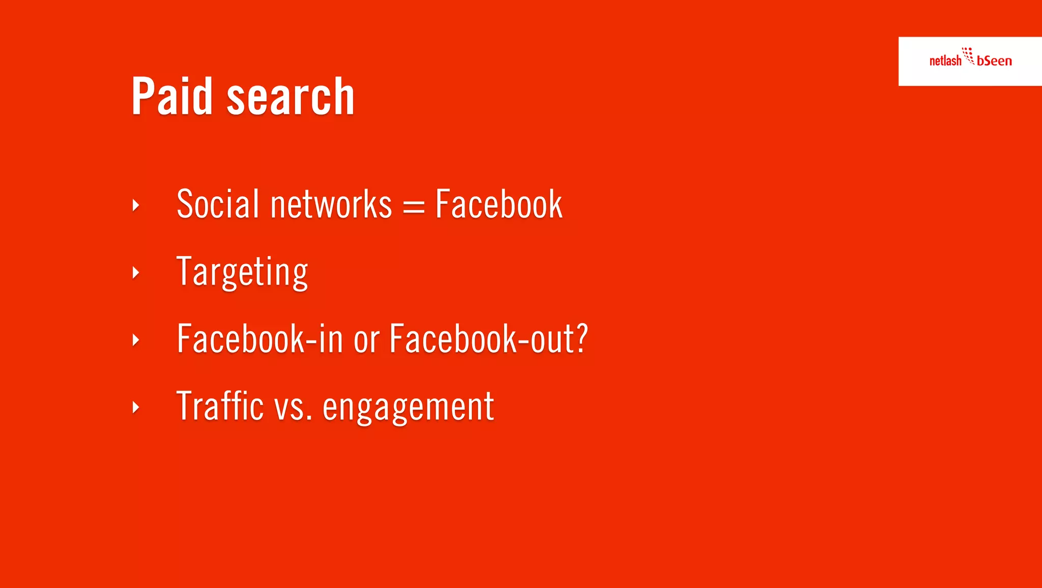 Paid search
‣   Social networks = Facebook
‣   Targeting
‣   Facebook-in or Facebook-out?
‣   Trafﬁc vs. engagement
 