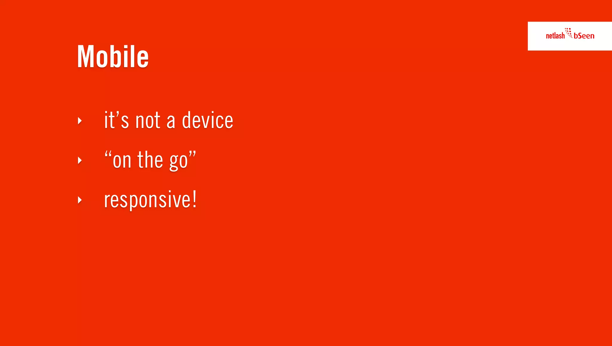 Mobile
‣   it’s not a device
‣   “on the go”
‣   responsive!
 