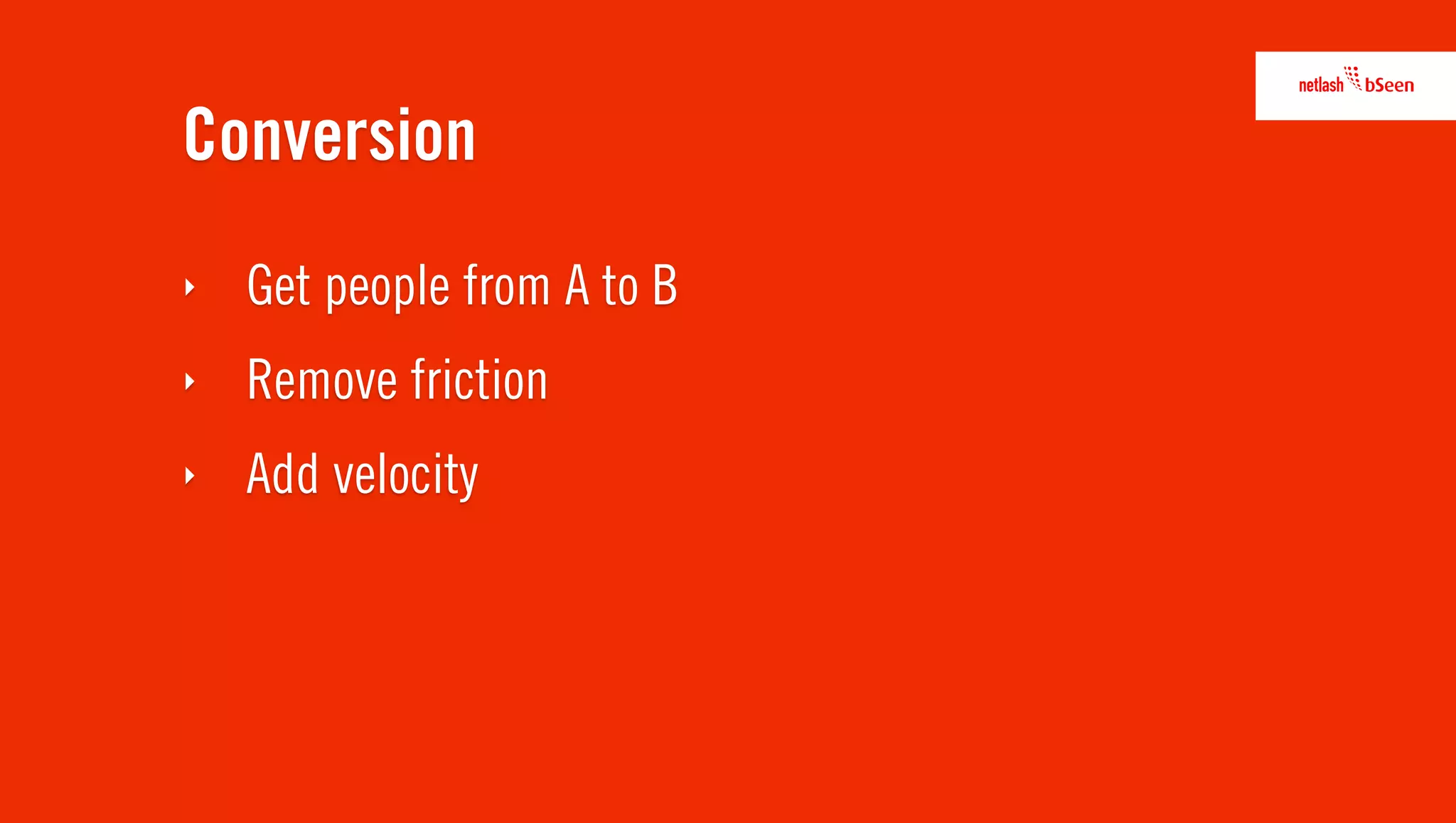Conversion
‣   Get people from A to B
‣   Remove friction
‣   Add velocity
 