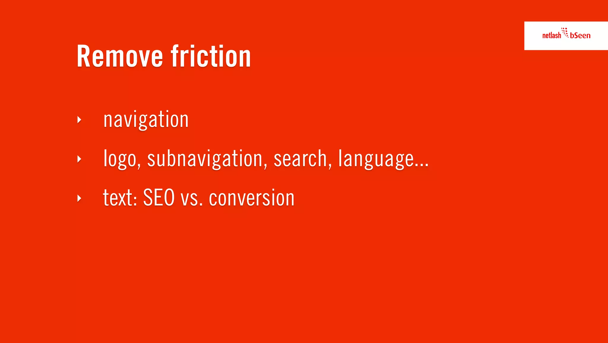 Remove friction
‣   navigation
‣   logo, subnavigation, search, language...
‣   text: SEO vs. conversion
 