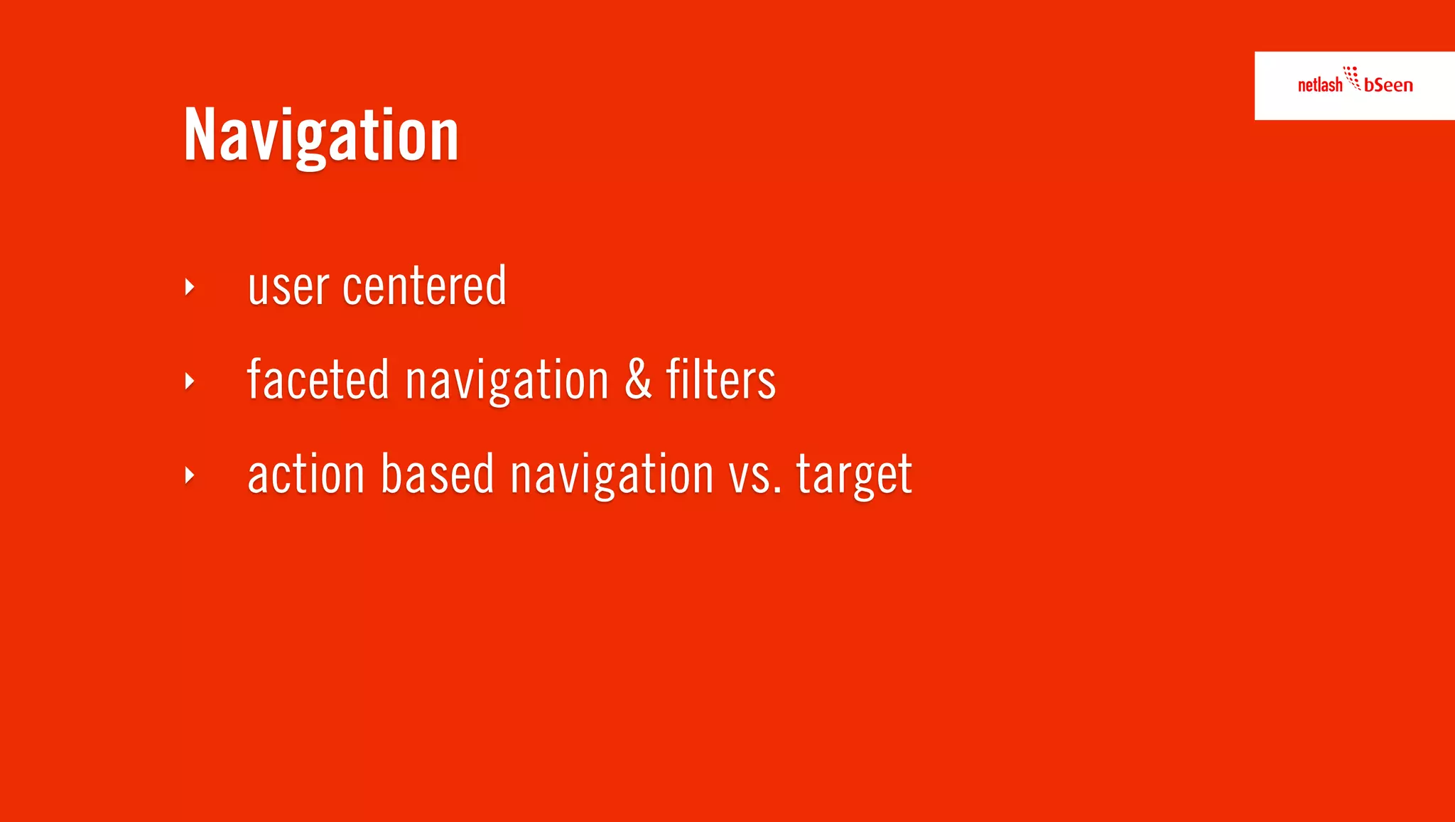 Navigation
‣   user centered
‣   faceted navigation & ﬁlters
‣   action based navigation vs. target
 