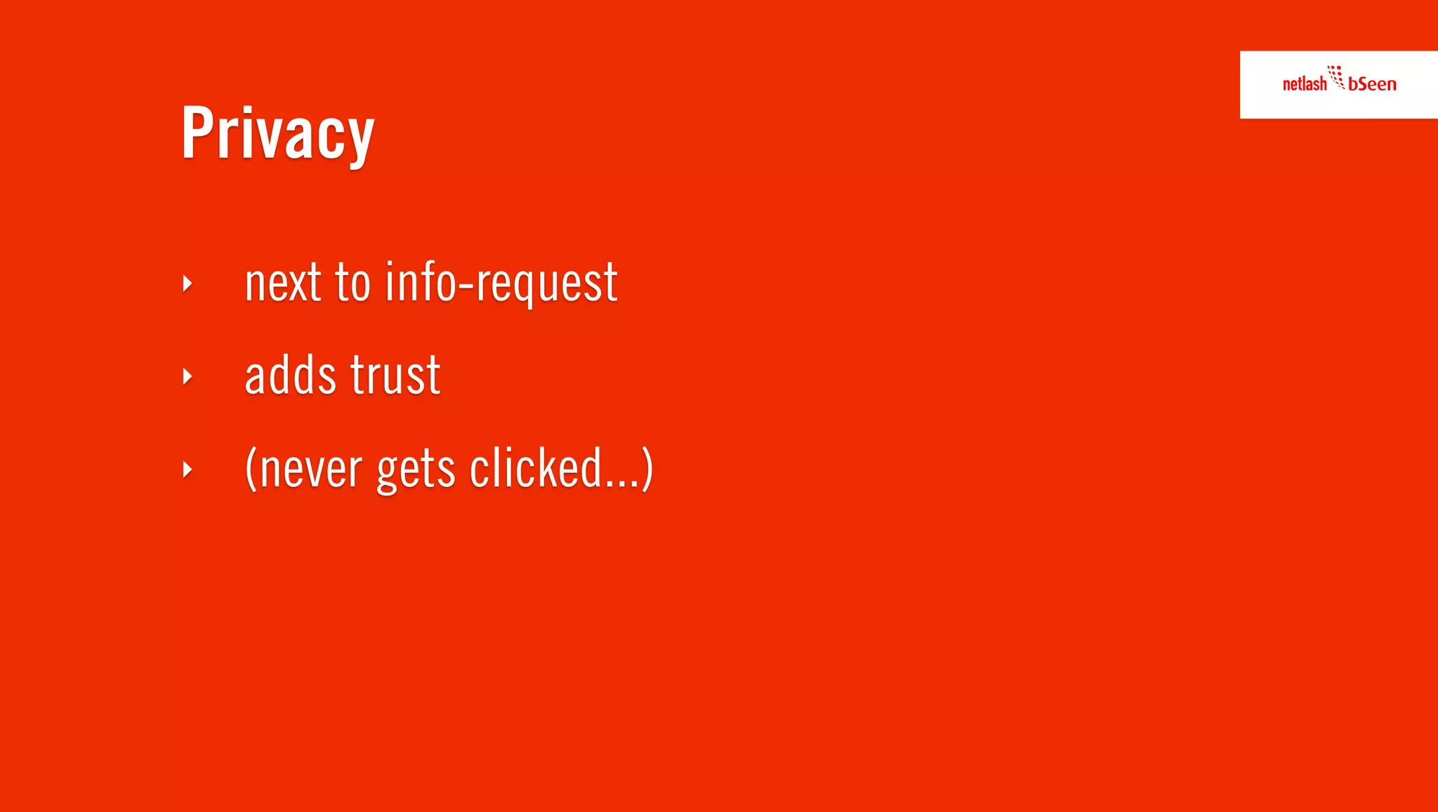 Privacy
‣   next to info-request
‣   adds trust
‣   (never gets clicked...)
 