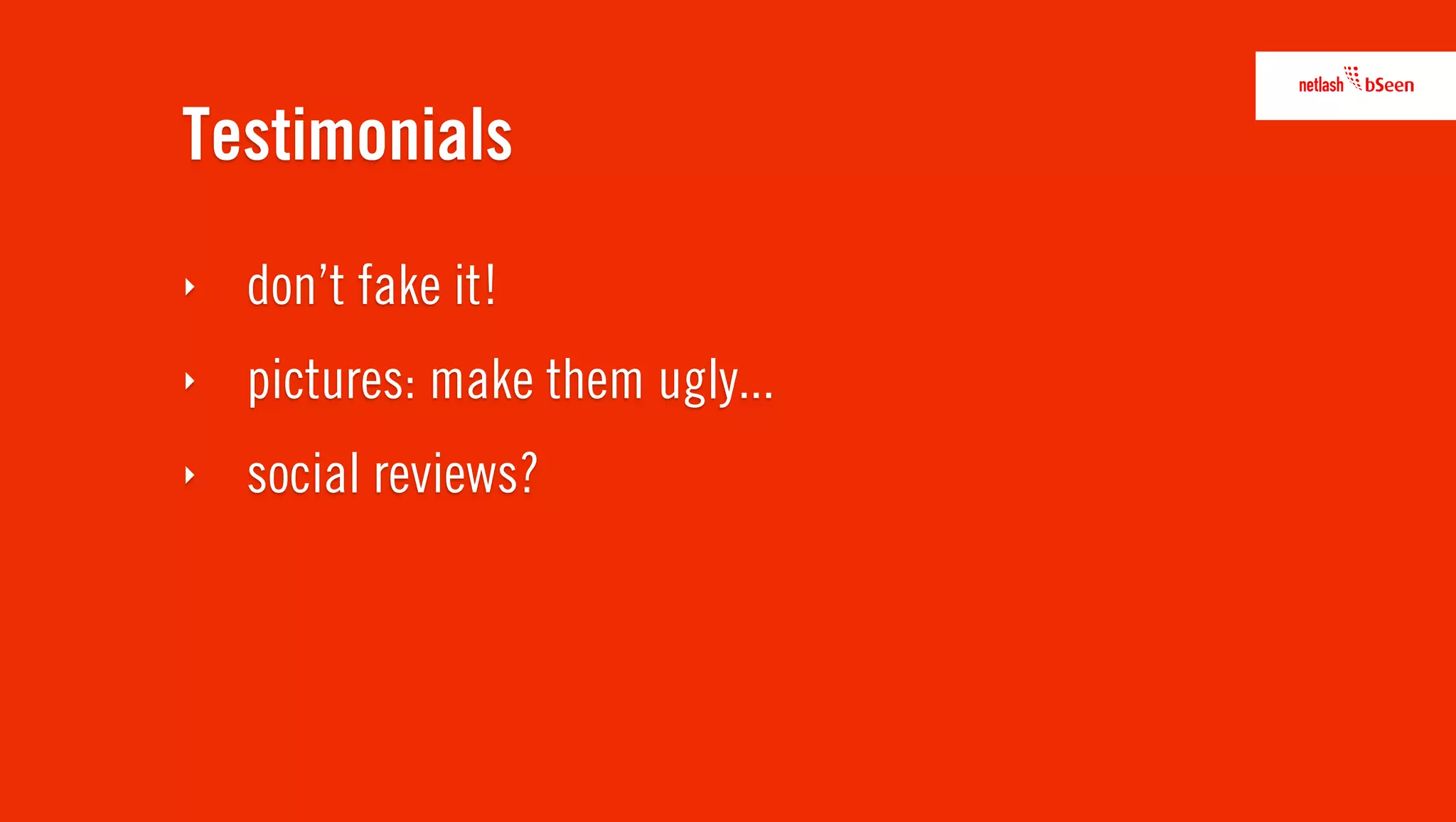 Testimonials
‣   don’t fake it!
‣   pictures: make them ugly...
‣   social reviews?
 
