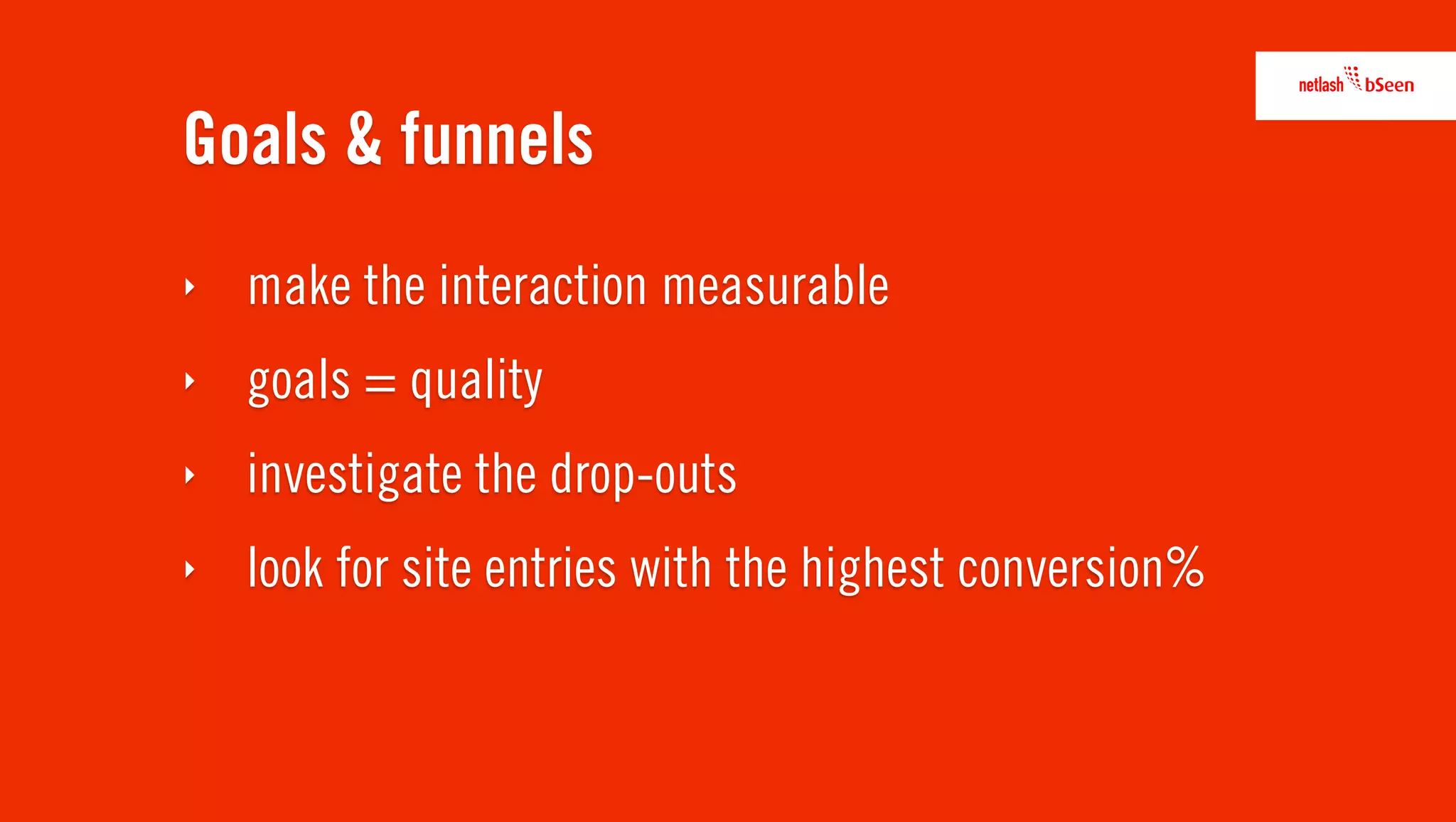 Goals & funnels
‣   make the interaction measurable
‣   goals = quality
‣   investigate the drop-outs
‣   look for site entries with the highest conversion%
 