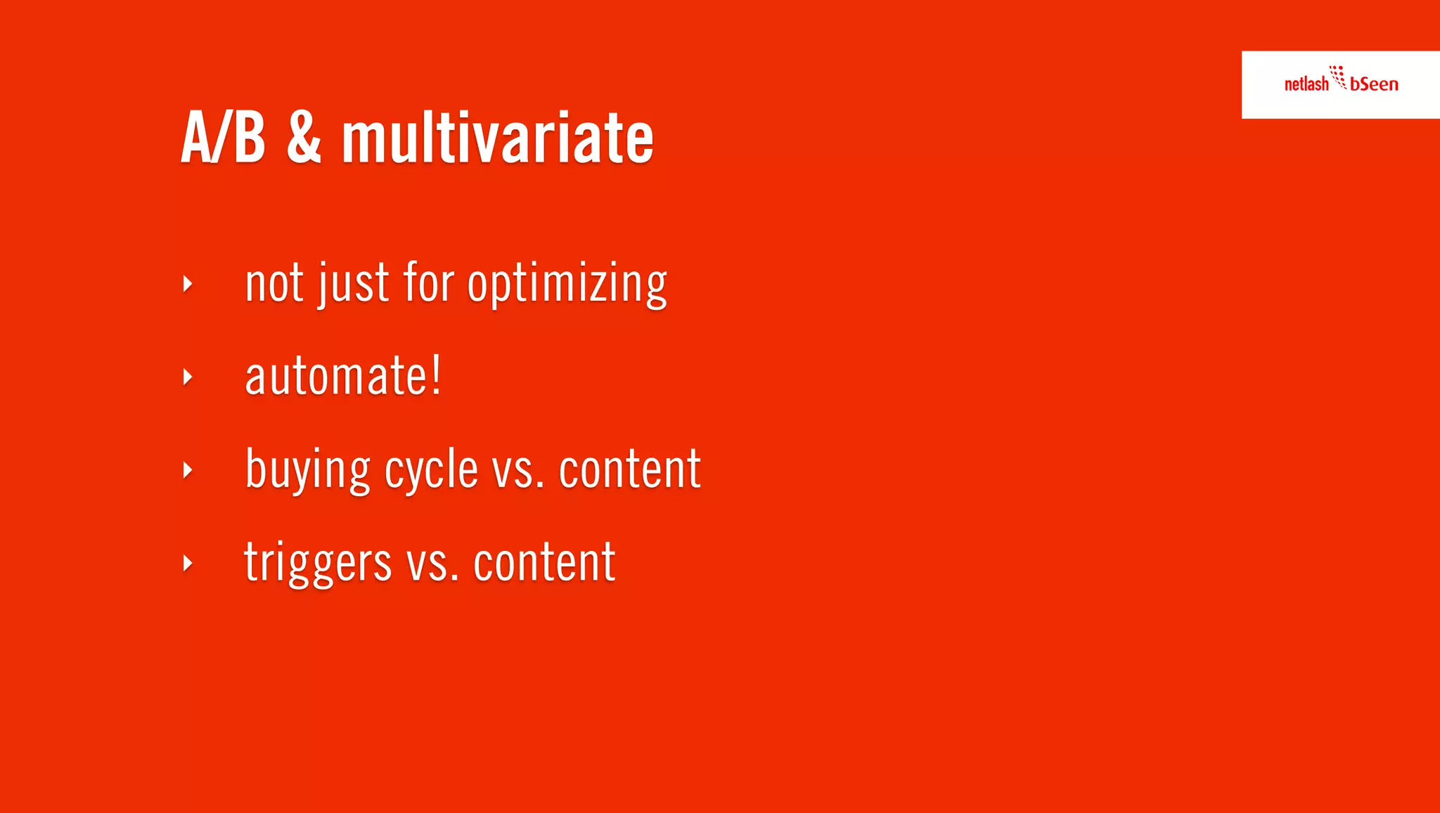 A/B & multivariate
‣   not just for optimizing
‣   automate!
‣   buying cycle vs. content
‣   triggers vs. content
 