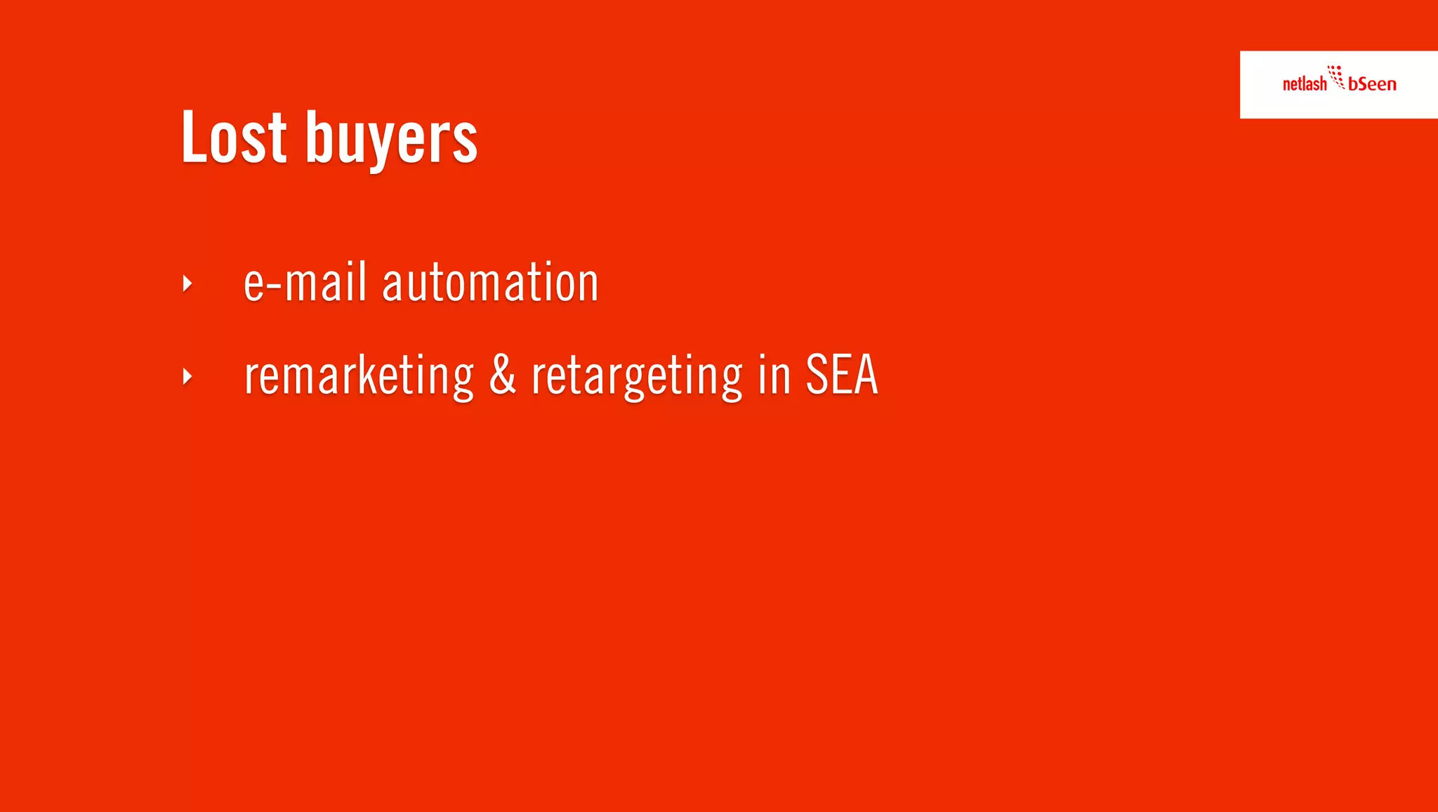 Lost buyers
‣   e-mail automation
‣   remarketing & retargeting in SEA
 