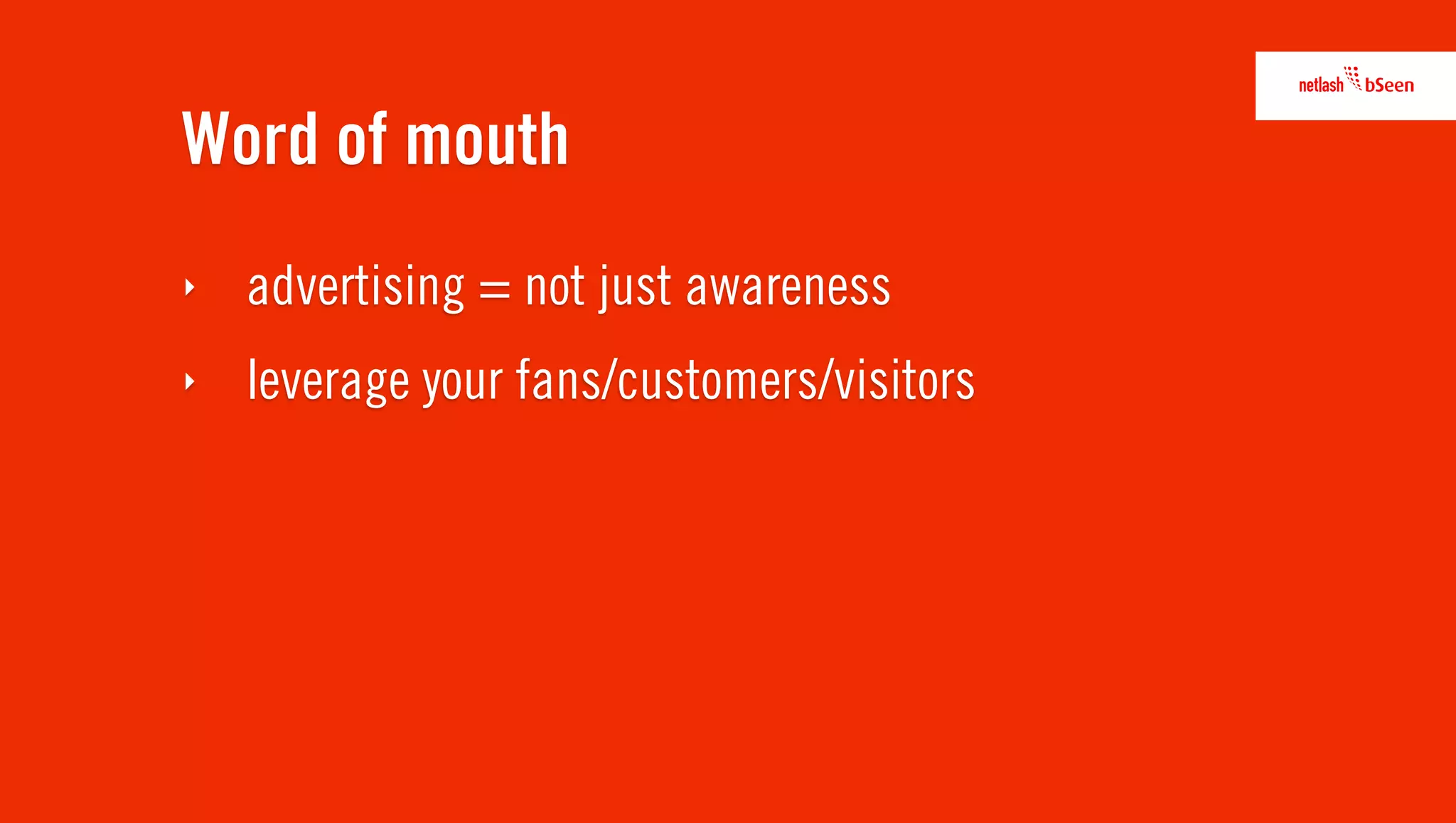 Word of mouth
‣   advertising = not just awareness
‣   leverage your fans/customers/visitors
 