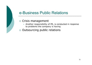 e-Business Public Relations
 Crisis management
   Another responsibility of PR, is conducted in response
   to problems the company is having
 Outsourcing public relations




                                                            31
 