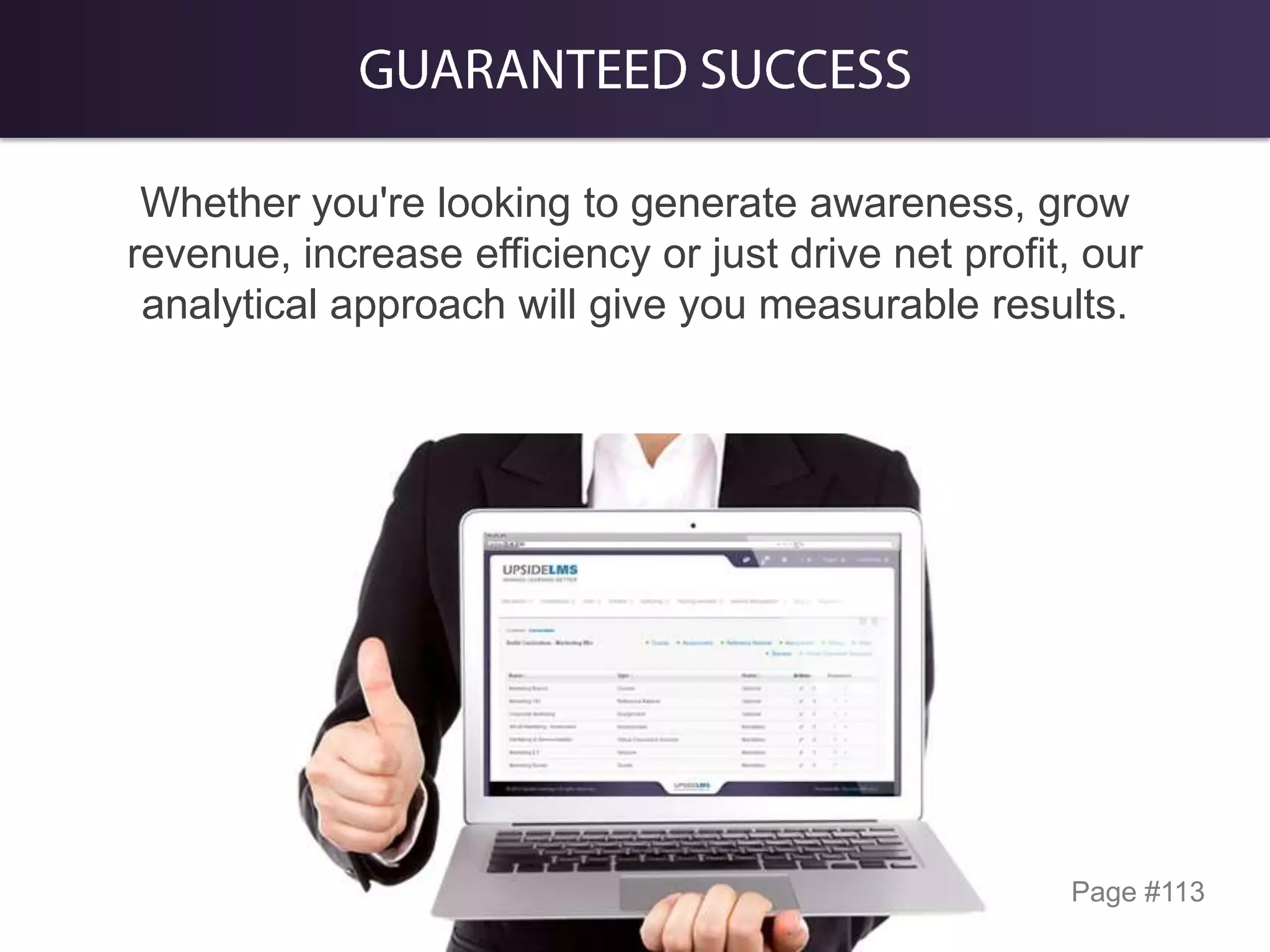 Whether you're looking to generate awareness, grow
revenue, increase efficiency or just drive net profit, our
analytical approach will give you measurable results.

Page #113

 