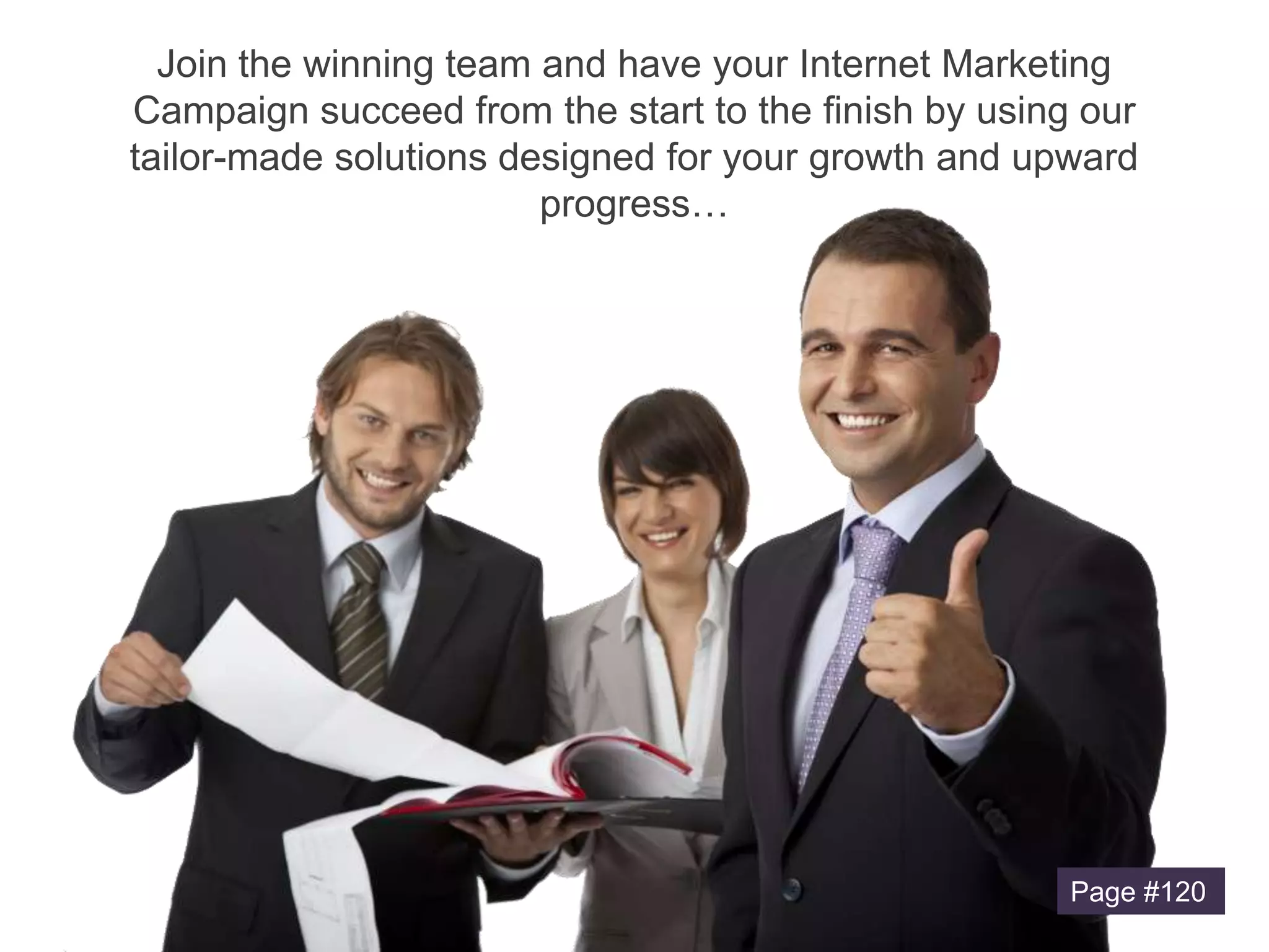 Join the winning team and have your Internet Marketing
Campaign succeed from the start to the finish by using our
tailor-made solutions designed for your growth and upward
progress…

Page #120
Page #92

 