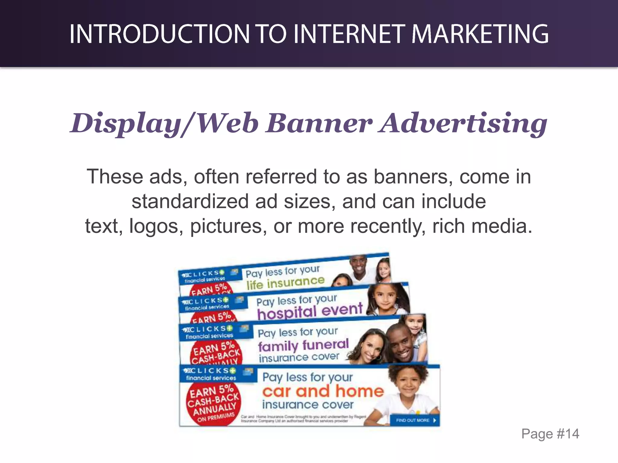 Display/Web Banner Advertising
These ads, often referred to as banners, come in
standardized ad sizes, and can include
text, logos, pictures, or more recently, rich media.

Page #14

 