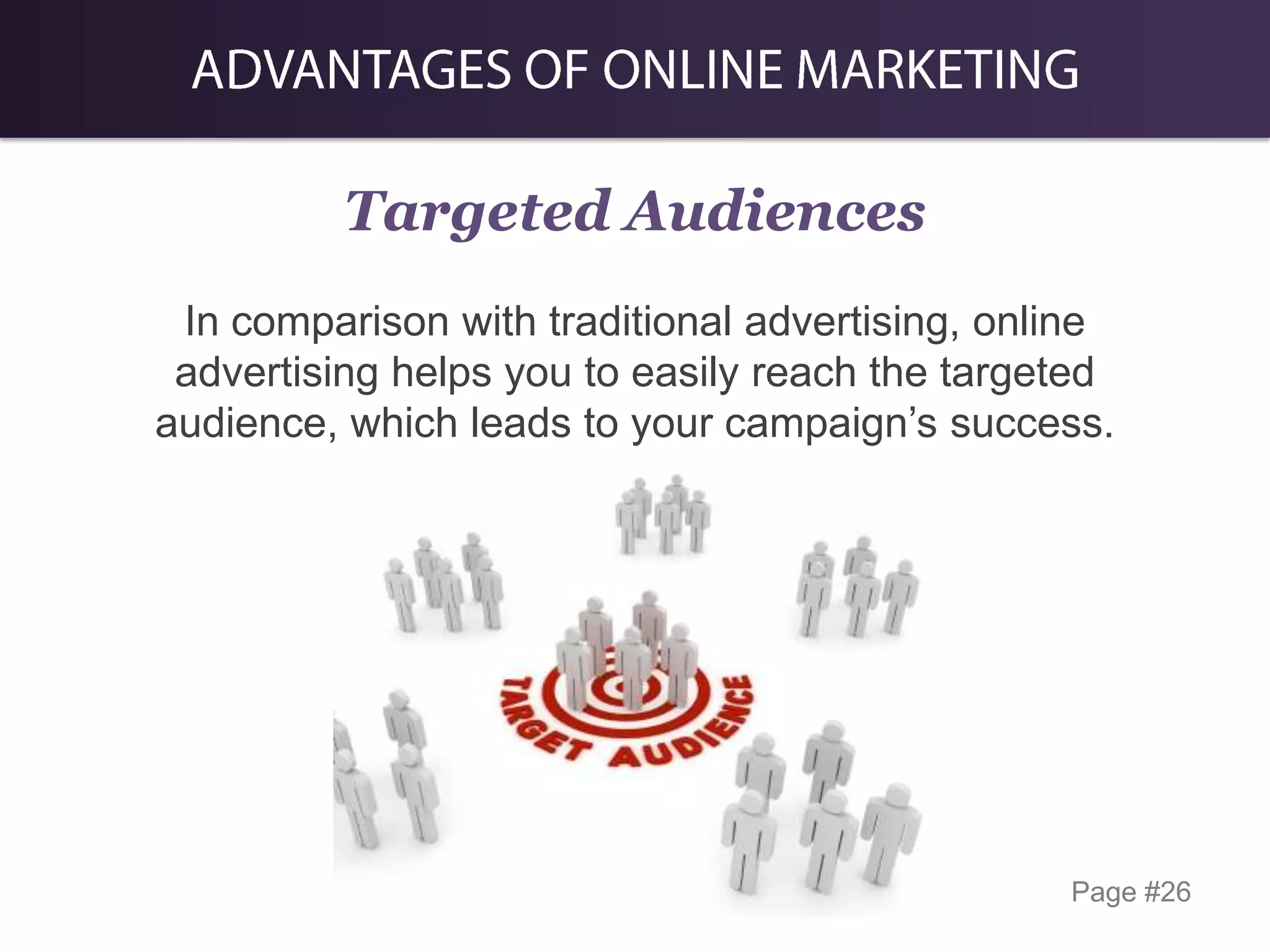 Targeted Audiences
In comparison with traditional advertising, online
advertising helps you to easily reach the targeted
audience, which leads to your campaign’s success.

Page #26

 
