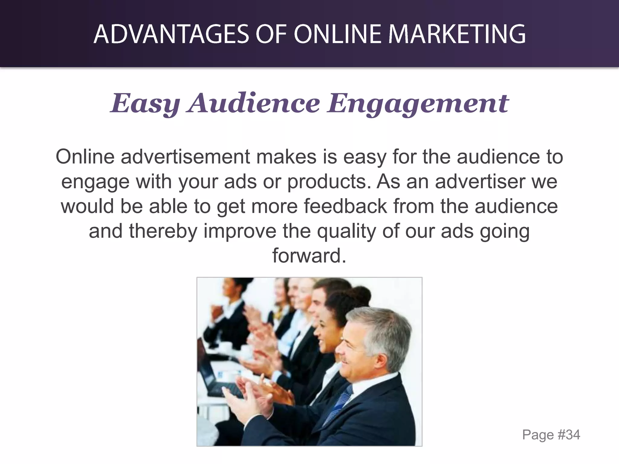 Easy Audience Engagement
Online advertisement makes is easy for the audience to
engage with your ads or products. As an advertiser we
would be able to get more feedback from the audience
and thereby improve the quality of our ads going
forward.

Page #34

 