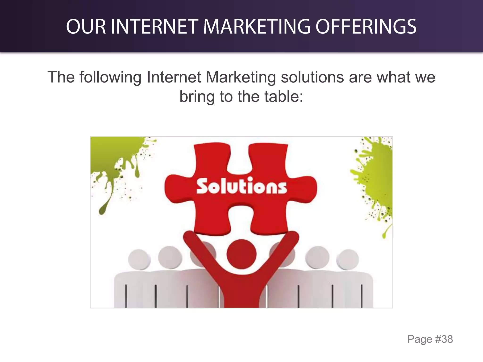 The following Internet Marketing solutions are what we
bring to the table:

Page #38

 