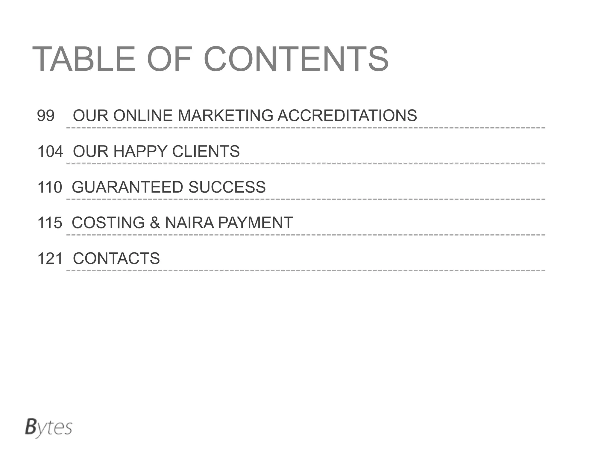TABLE OF CONTENTS
99

OUR ONLINE MARKETING ACCREDITATIONS

104 OUR HAPPY CLIENTS
110 GUARANTEED SUCCESS
115 COSTING & NAIRA PAYMENT
121 CONTACTS

 