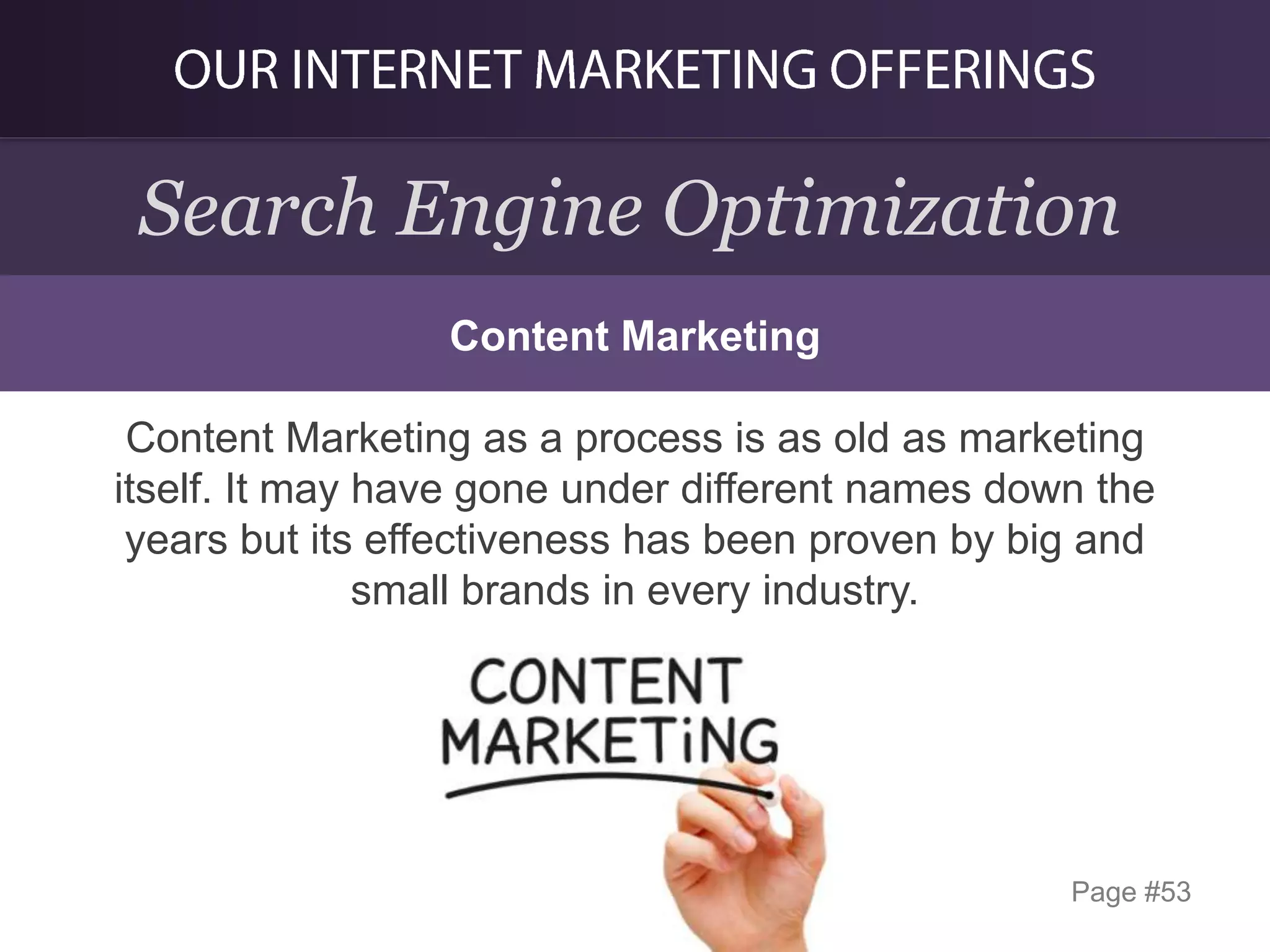 Search Engine Optimization
Content Marketing

Content Marketing as a process is as old as marketing
itself. It may have gone under different names down the
years but its effectiveness has been proven by big and
small brands in every industry.

Page #53

 