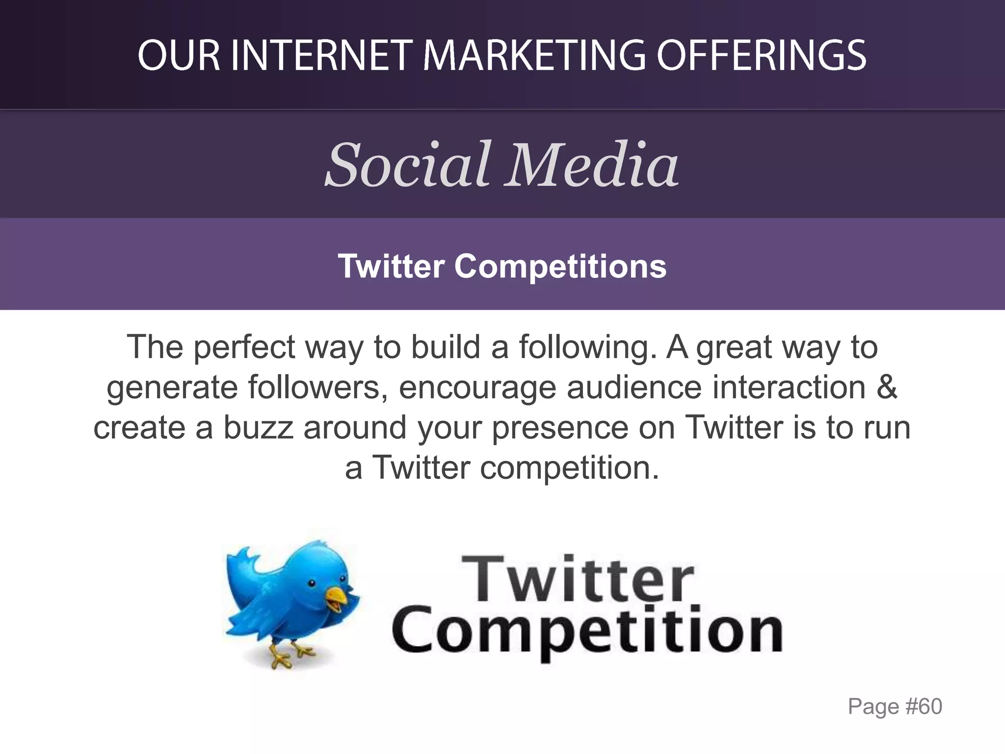 Social Media
Twitter Competitions

The perfect way to build a following. A great way to
generate followers, encourage audience interaction &
create a buzz around your presence on Twitter is to run
a Twitter competition.

Page #60

 