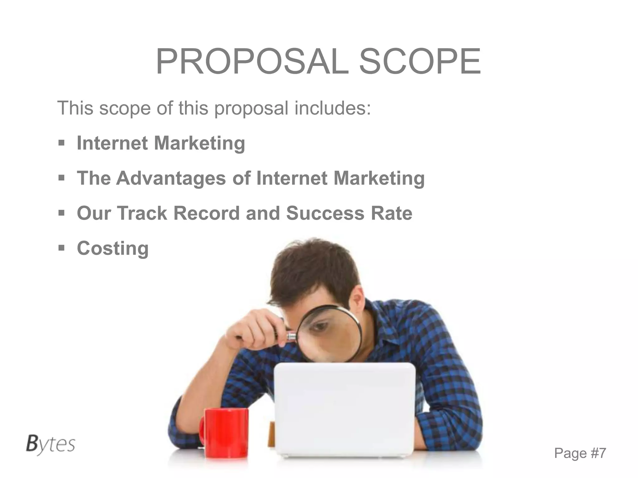 PROPOSAL SCOPE
This scope of this proposal includes:
 Internet Marketing

 The Advantages of Internet Marketing
 Our Track Record and Success Rate
 Costing

Page #7

 