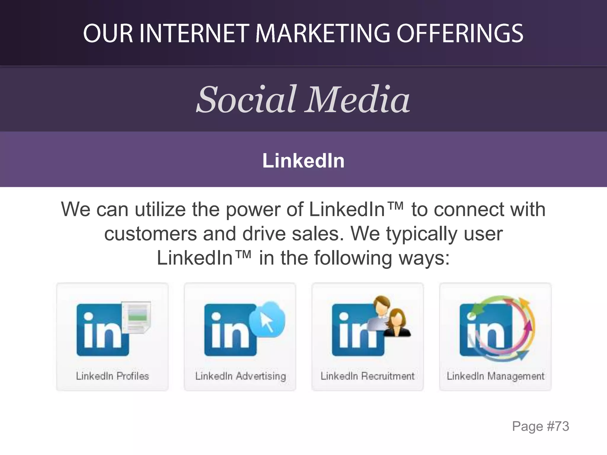 Social Media
LinkedIn

We can utilize the power of LinkedIn™ to connect with
customers and drive sales. We typically user
LinkedIn™ in the following ways:

Page #73

 