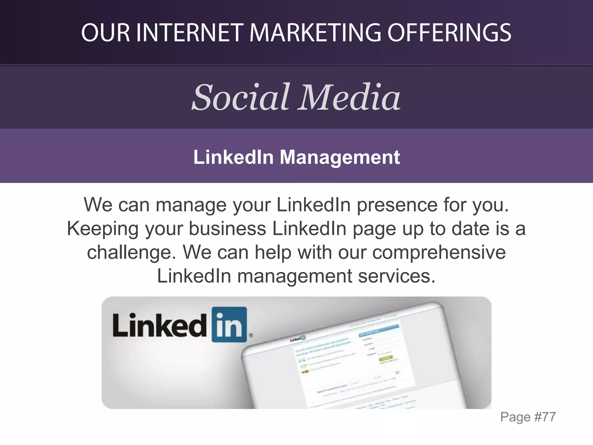 Social Media
LinkedIn Management

We can manage your LinkedIn presence for you.
Keeping your business LinkedIn page up to date is a
challenge. We can help with our comprehensive
LinkedIn management services.

Page #77

 