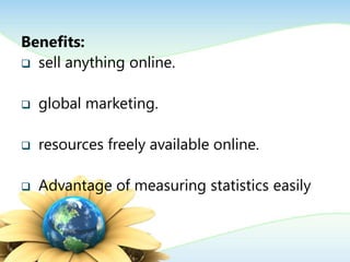 Benefits:
 sell anything online.
 global marketing.
 resources freely available online.
 Advantage of measuring statistics easily
 
