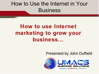 How to Use the Internet in Your 
Business 
How to use Internet 
marketing to grow your 
business… 
Presented by John Duffield 
 