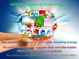 WEBSITE DESIGN & DEVELOPMENT 
Your website is the centre of your online marketing strategy 
 