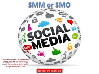 SMM (Social Media Marketing) or 
SMO (Social Media Optimizing) 
mainly for gaining website traffic 
through social media sites. 
Don’t sell on Social Media 
 