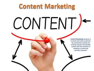 Content Marketing’s purpose is 
to attract and retain customers 
by consistently creating and 
curating relevant and valuable 
content with the intention of 
changing or enhancing 
consumer behavior. 
 