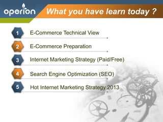 Company Logo
What you have learn today ?
1
2
E-Commerce Technical View
3
E-Commerce Preparation
4
Internet Marketing Strategy (Paid/Free)
5
Search Engine Optimization (SEO)
6
Hot Internet Marketing Strategy 2013
7
 