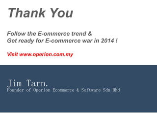 Thank You
Jim Tarn.
Follow the E-ommerce trend &
Get ready for E-commerce war in 2014 !
Visit www.operion.com.my
Founder of Operion Ecommerce & Software Sdn Bhd
 