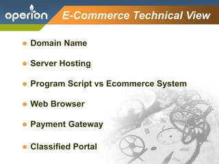 Company Logo
E-Commerce Technical View
 Domain Name
 Server Hosting
 Program Script vs Ecommerce System
 Web Browser
 Payment Gateway
 Classified Portal
 