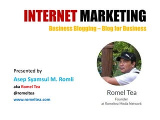 INTERNET MARKETING
Business Blogging – Blog for Business
Presented by
Asep Syamsul M. Romli
aka Romel Tea
@romeltea
www.romeltea.com
 