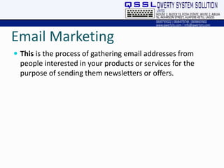 Email Marketing
 This is the process of gathering email addresses from
people interested in your products or services for the
purpose of sending them newsletters or offers.
 