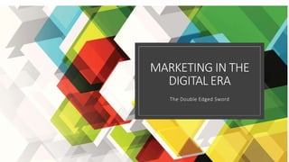 MARKETING IN THE
DIGITAL ERA
The Double Edged Sword
 