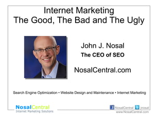jnosalNosalCentral
www.NosalCentral.com
Internet Marketing
The Good, The Bad and The Ugly
John J. Nosal
The CEO of SEO
NosalCentral.com
Search Engine Optimization • Website Design and Maintenance • Internet Marketing
 