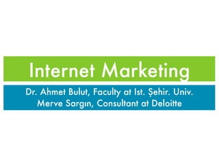 Internet Marketing
Dr. Ahmet Bulut, Faculty at Ist. Şehir. Univ.
   Merve Sargın, Consultant at Deloitte
 