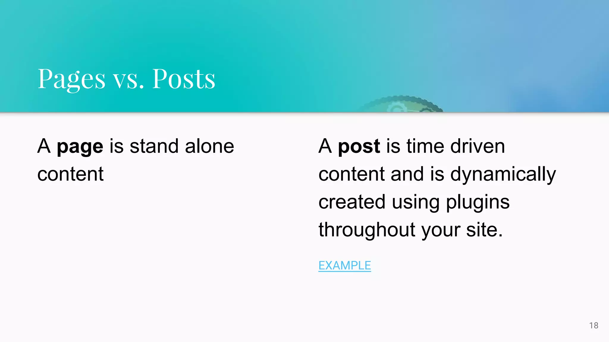Pages vs. Posts
18
A page is stand alone
content
A post is time driven
content and is dynamically
created using plugins
throughout your site.
EXAMPLE
 