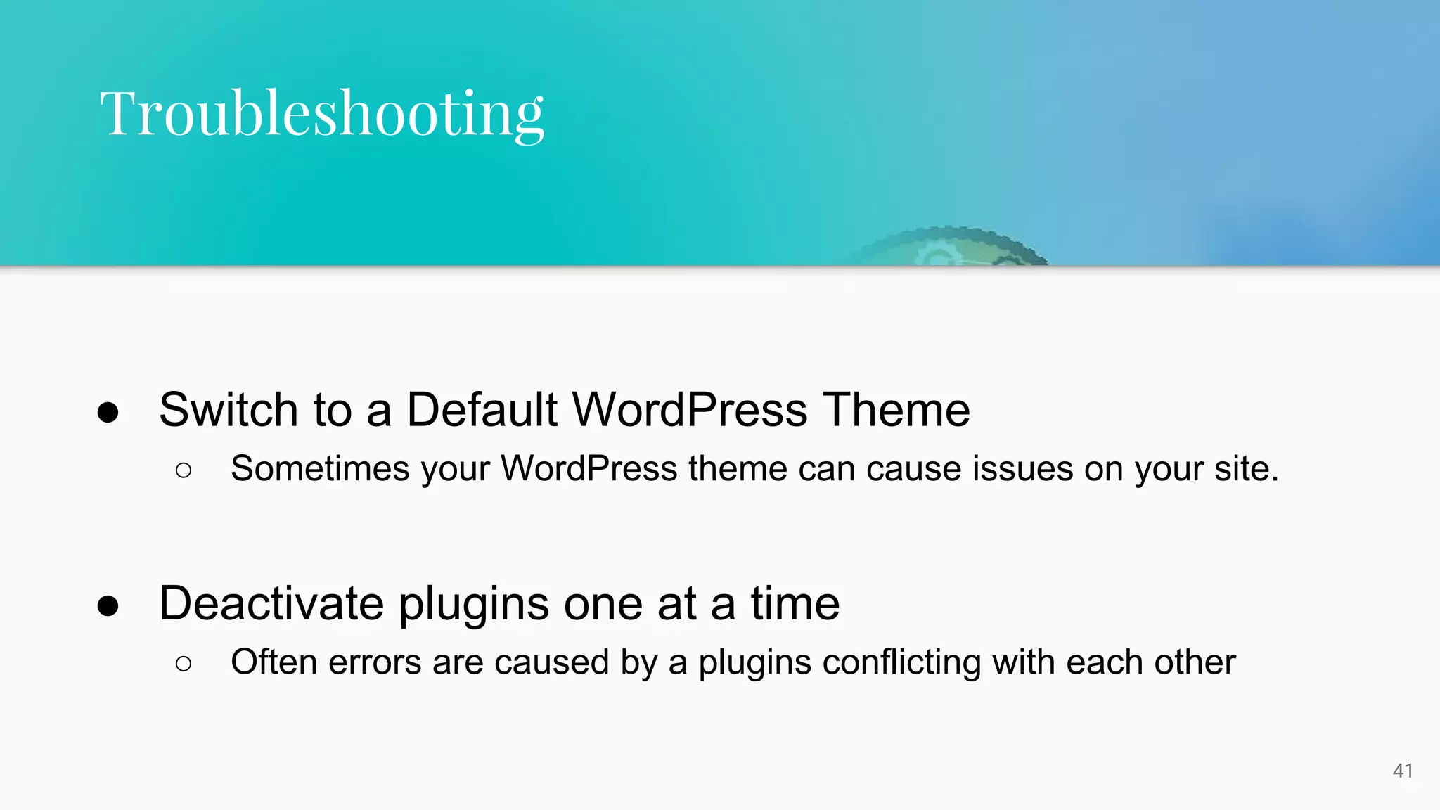 41
● Switch to a Default WordPress Theme
○ Sometimes your WordPress theme can cause issues on your site.
● Deactivate plugins one at a time
○ Often errors are caused by a plugins conflicting with each other
Troubleshooting
 