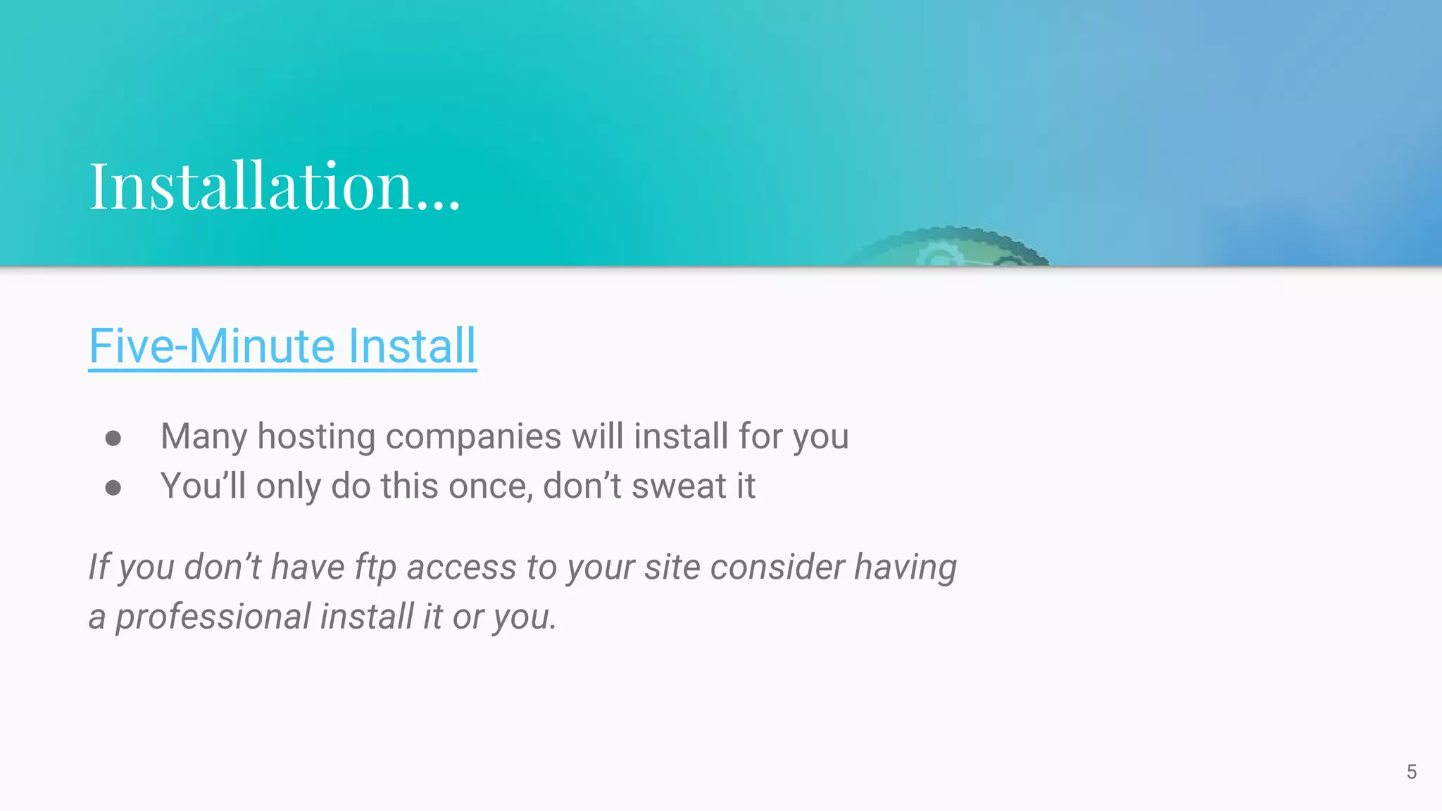Installation...
Five-Minute Install
● Many hosting companies will install for you
● You’ll only do this once, don’t sweat it
If you don’t have ftp access to your site consider having
a professional install it or you.
5
 