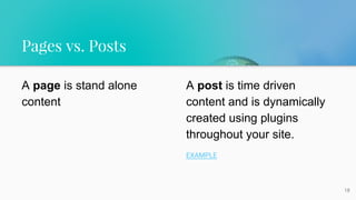 Pages vs. Posts
18
A page is stand alone
content
A post is time driven
content and is dynamically
created using plugins
throughout your site.
EXAMPLE
 
