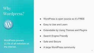 Why
Wordpress?
WordPress powers
22.5% of all websites on
the internet.
3
● WordPress is open source so it’s FREE
● Easy to Use and Learn
● Extendable by Using Themes and Plugins
● Search Engine Friendly
● Safe and Secure
● A large WordPress community
 