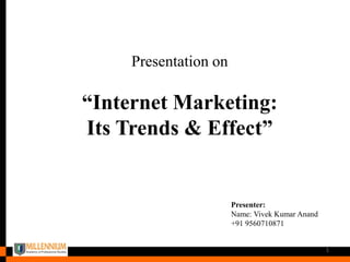 Presentation on
“Internet Marketing:
Its Trends & Effect”
Presenter:
Name: Vivek Kumar Anand
+91 9560710871
1
 