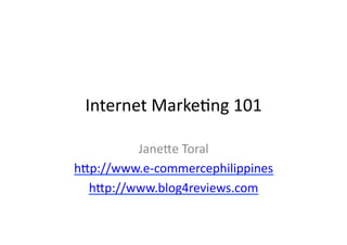 Internet	
  Marke*ng	
  101	
  

         Jane/e	
  Toral	
  
h/p://www.e-­‐commercephilippines	
  
  h/p://www.blog4reviews.com	
  
 
