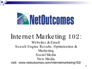 Internet Marketing 102: Websites & Email  Search Engine Results, Optimization & Marketing Social Media New Media visit:  www.netoutcomes.com/internetmarketing102/ 