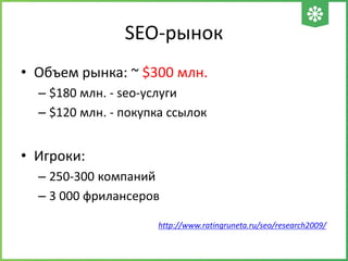 SEO-рынок
• Объем рынка: ~ $300 млн.
– $180 млн. - seo-услуги
– $120 млн. - покупка ссылок
• Игроки:
– 250-300 компаний
– 3 000 фрилансеров
http://www.ratingruneta.ru/seo/research2009/
 