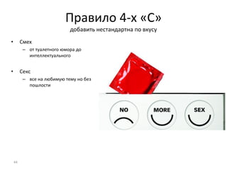 Правило 4-х «С»
добавить нестандартна по вкусу
• Смех
– от туалетного юмора до
интеллектуального
• Секс
– все на любимую тему но без
пошлости
44
 