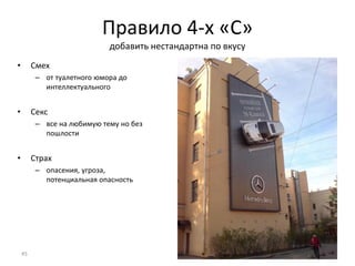 Правило 4-х «С»
добавить нестандартна по вкусу
• Смех
– от туалетного юмора до
интеллектуального
• Секс
– все на любимую тему но без
пошлости
• Страх
– опасения, угроза,
потенциальная опасность
45
 