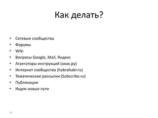 Как делать?
• Сетевые сообщества
• Форумы
• Wiki
• Вопросы Google, Mail, Яндекс
• Агрегаторы инструкций (акак.ру)
• Интернет сообщества (habrahabr.ru)
• Тематические рассылки (Subscribe.ru)
• Публикации
• Ищем новые пути
50
 